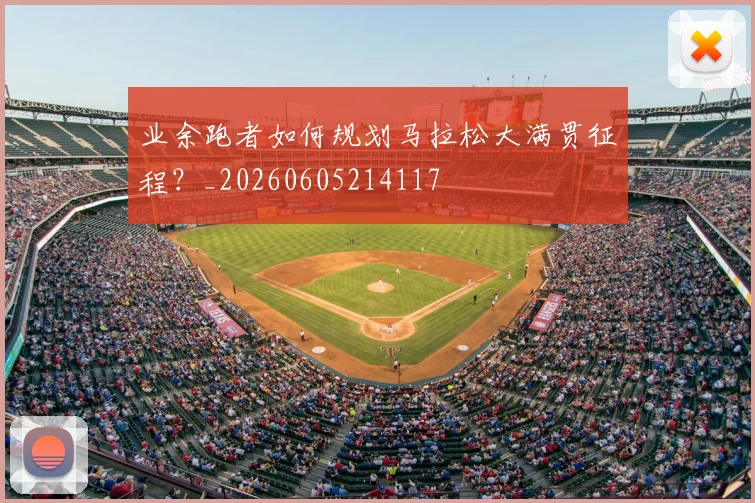 业余跑者如何规划马拉松大满贯征程？_20260605214117