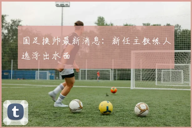 国足换帅最新消息:新任主教练人选浮出水面