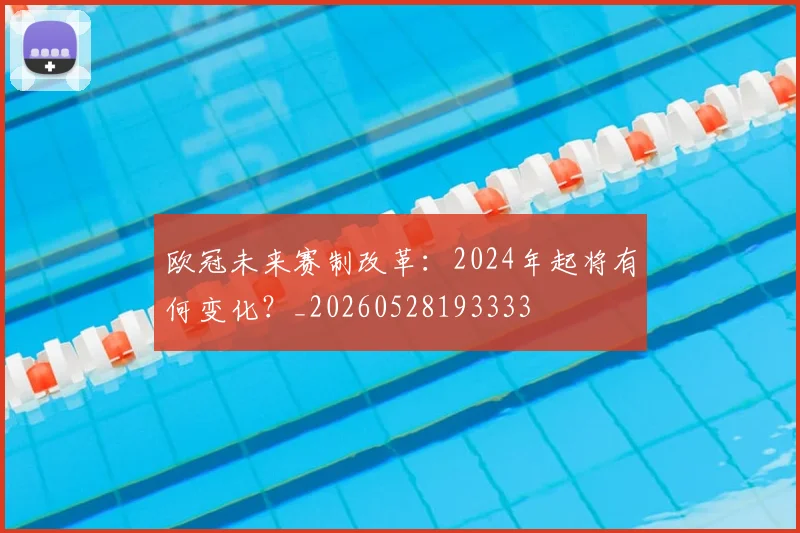 欧冠未来赛制改革：2024年起将有何变化？_20260528193333