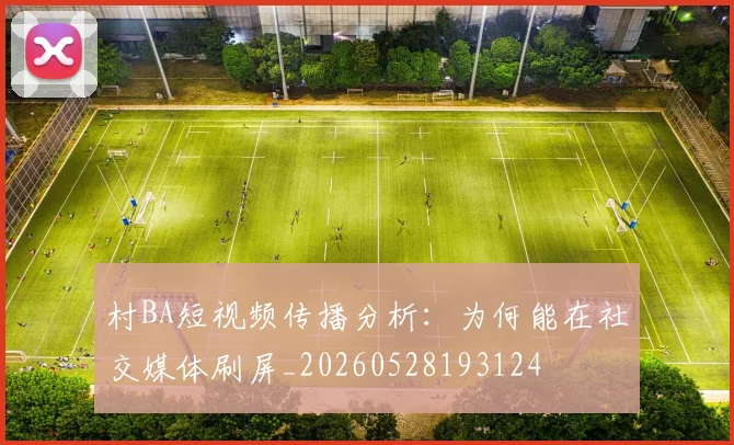 村BA短视频传播分析:为何能在社交媒体刷屏_20260528193124