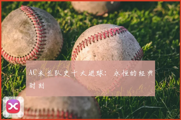 AC米兰队史十大进球:永恒的经典时刻