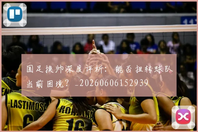 国足换帅深度评析:能否扭转球队当前困境?_20260606152939
